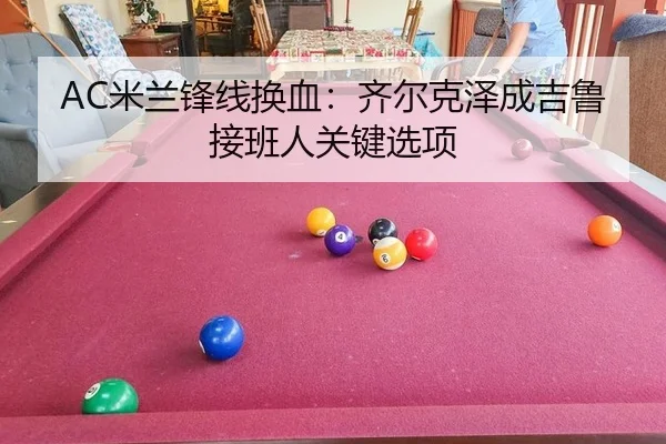 AC米兰锋线换血：齐尔克泽成吉鲁接班人关键选项
